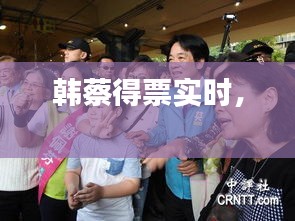 韩蔡得票实时， 