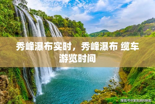 秀峰瀑布实时，秀峰瀑布 缆车 游览时间 
