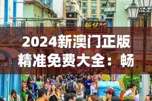 2024新澳门正版精准免费大全：畅游异域风情，探秘澳门文化与美食之旅