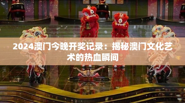 2024澳门今晚开奖记录：揭秘澳门文化艺术的热血瞬间