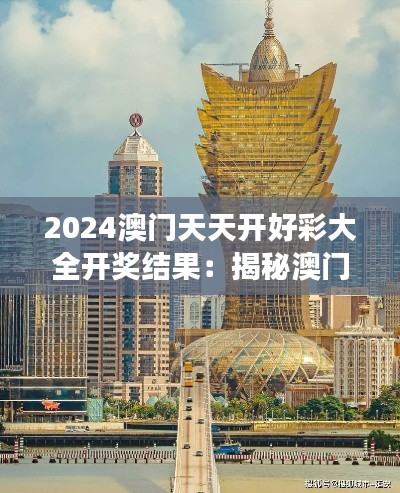 2024澳门天天开好彩大全开奖结果：揭秘澳门美食与旅游的完美结合