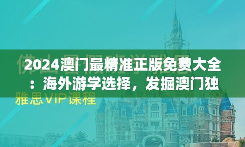 2024澳门最精准正版免费大全：海外游学选择，发掘澳门独特教育资源和环境