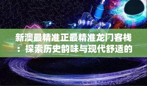 新澳最精准正最精准龙门客栈：探索历史韵味与现代舒适的理想之地