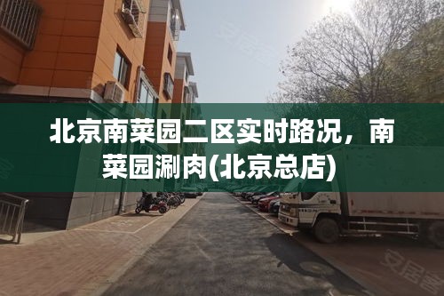 北京南菜园二区实时路况，南菜园涮肉(北京总店) 