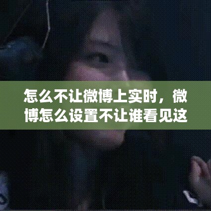 怎么不让微博上实时，微博怎么设置不让谁看见这条动态 