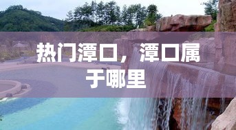热门潭口，潭口属于哪里 