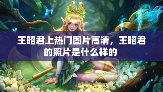 王昭君上热门图片高清，王昭君的照片是什么样的 