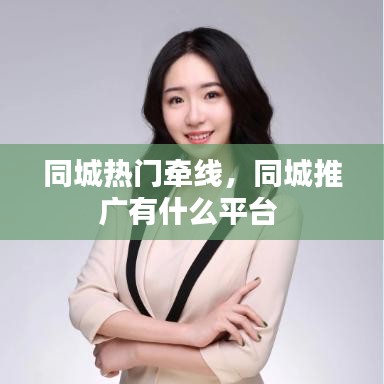 同城热门牵线，同城推广有什么平台 