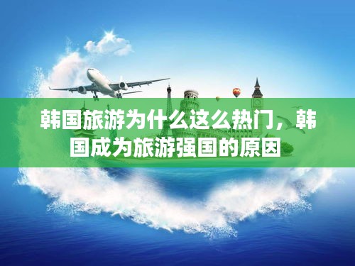 韩国旅游为什么这么热门，韩国成为旅游强国的原因 