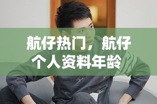 航仔热门，航仔个人资料年龄 