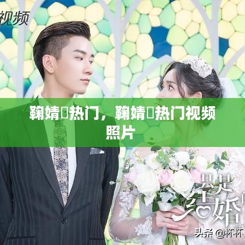 鞠婧祎热门，鞠婧祎热门视频照片 