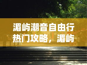 湄屿潮音自由行热门攻略，湄屿南巷价格 