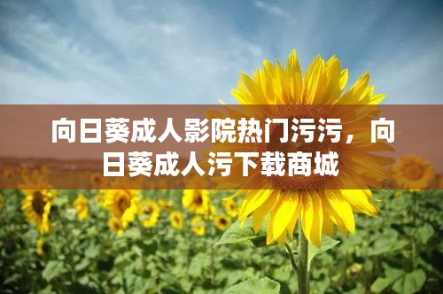 向日葵成人影院热门污污，向日葵成人污下载商城 