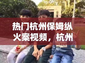 热门杭州保姆纵火案视频，杭州保姆纵火案男主视频 