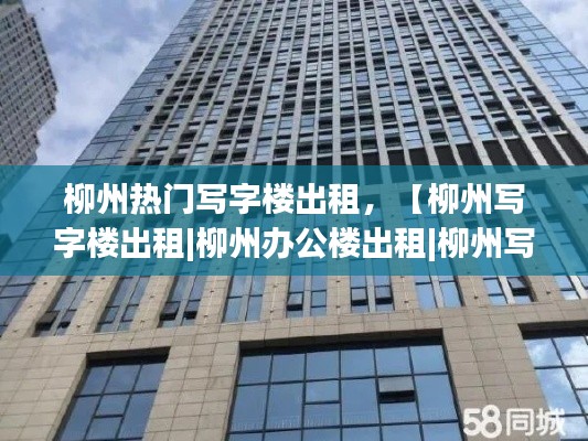 柳州热门写字楼出租，【柳州写字楼出租|柳州办公楼出租|柳州写字楼出租网】 