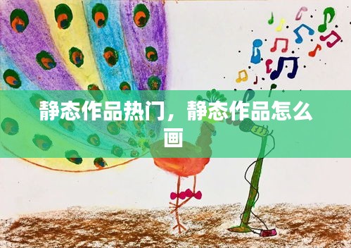 静态作品热门，静态作品怎么画 