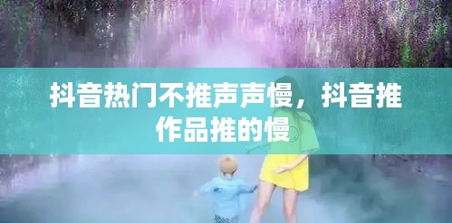 抖音热门不推声声慢，抖音推作品推的慢 