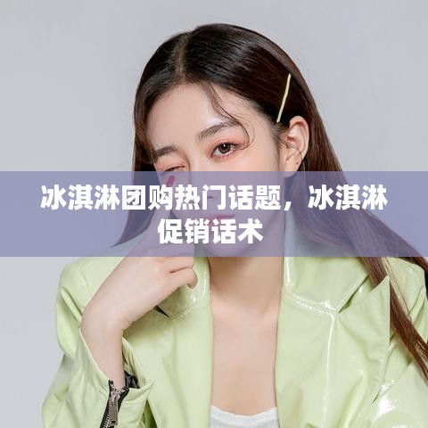 冰淇淋团购热门话题，冰淇淋促销话术 
