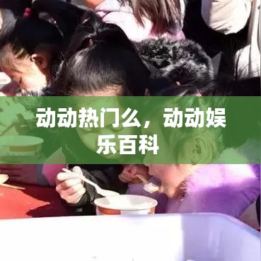 动动热门么，动动娱乐百科 