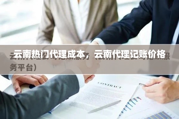 云南热门代理成本，云南代理记账价格 