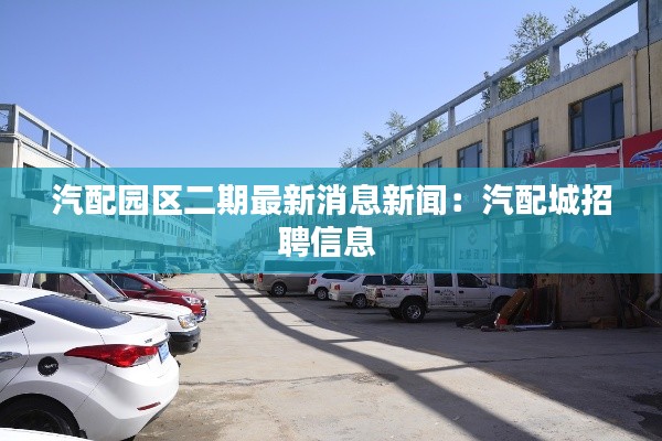 汽配园区二期最新消息新闻：汽配城招聘信息 