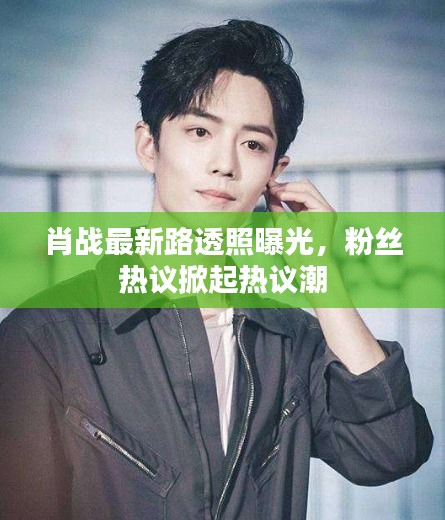肖战最新路透照曝光，粉丝热议掀起热议潮