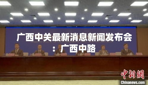 广西中关最新消息新闻发布会：广西中路 
