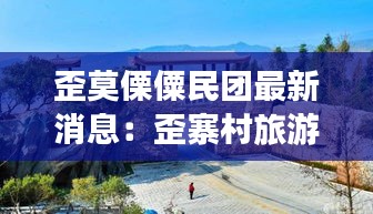 歪莫傈僳民团最新消息：歪寨村旅游景点 