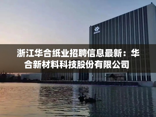 浙江华合纸业招聘信息最新：华合新材料科技股份有限公司 