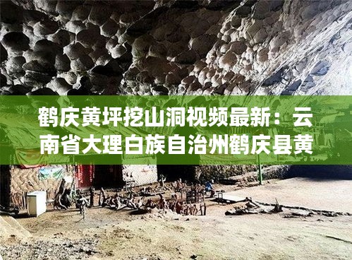 鹤庆黄坪挖山洞视频最新：云南省大理白族自治州鹤庆县黄坪镇 