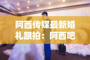 阿西传媒最新婚礼跟拍：阿西吧2 