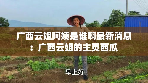 广西云姐阿姨是谁啊最新消息：广西云姐的主页西瓜 