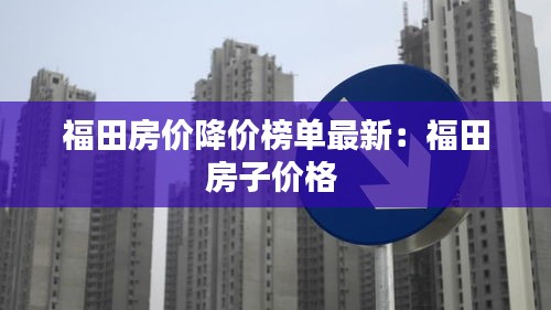 福田房价降价榜单最新：福田房子价格 
