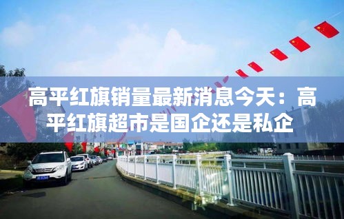 高平红旗销量最新消息今天：高平红旗超市是国企还是私企 
