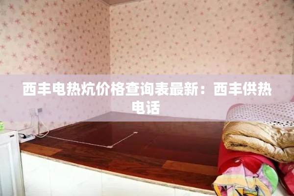 西丰电热炕价格查询表最新：西丰供热电话 