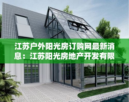 江苏户外阳光房订购网最新消息：江苏阳光房地产开发有限公司 