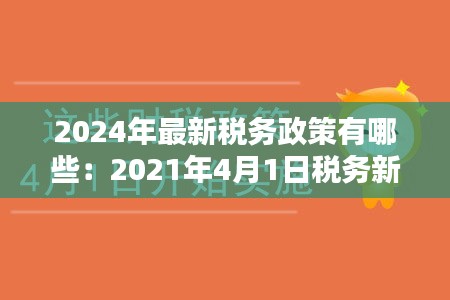 2024年最新税务政策有哪些：2021年4月1日税务新规 
