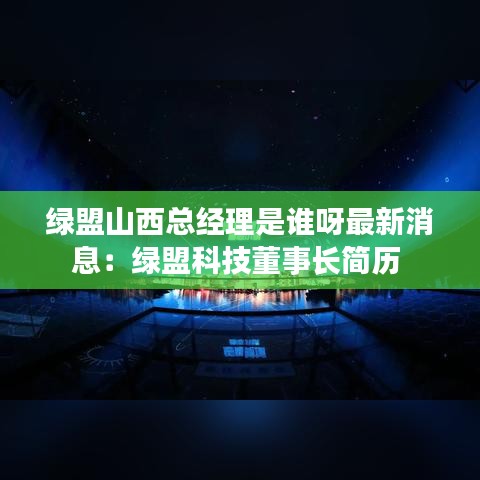 绿盟山西总经理是谁呀最新消息：绿盟科技董事长简历 