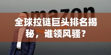 全球拉链巨头排名揭秘，谁领风骚？