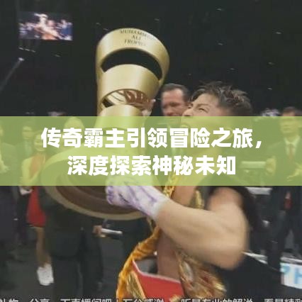 传奇霸主引领冒险之旅，深度探索神秘未知