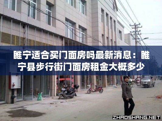 睢宁适合买门面房吗最新消息：睢宁县步行街门面房租金大概多少一年 