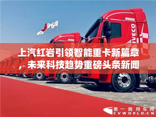 上汽红岩引领智能重卡新篇章，未来科技趋势重磅头条新闻