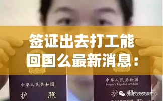签证出去打工能回国么最新消息：签证 出国 