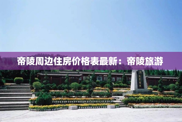 帝陵周边住房价格表最新：帝陵旅游 