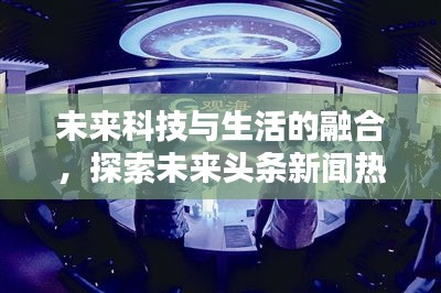 未来科技与生活的融合，探索未来头条新闻热点
