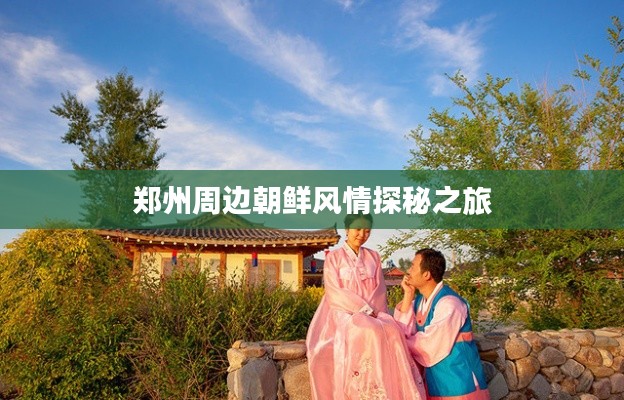 郑州周边朝鲜风情探秘之旅