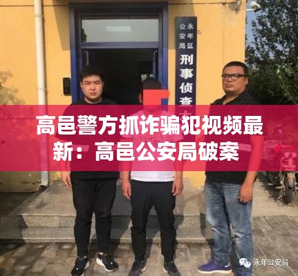 高邑警方抓诈骗犯视频最新：高邑公安局破案 