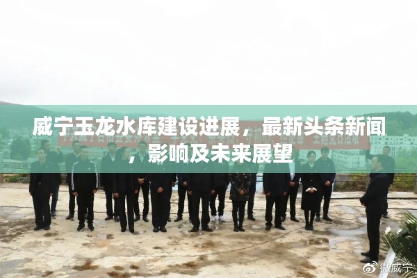 威宁玉龙水库建设进展，最新头条新闻，影响及未来展望