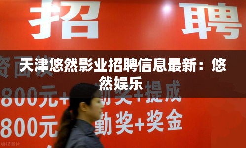 天津悠然影业招聘信息最新：悠然娱乐 