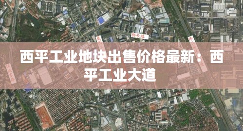 西平工业地块出售价格最新：西平工业大道 